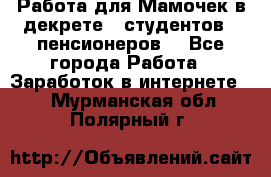 Работа для Мамочек в декрете , студентов , пенсионеров. - Все города Работа » Заработок в интернете   . Мурманская обл.,Полярный г.